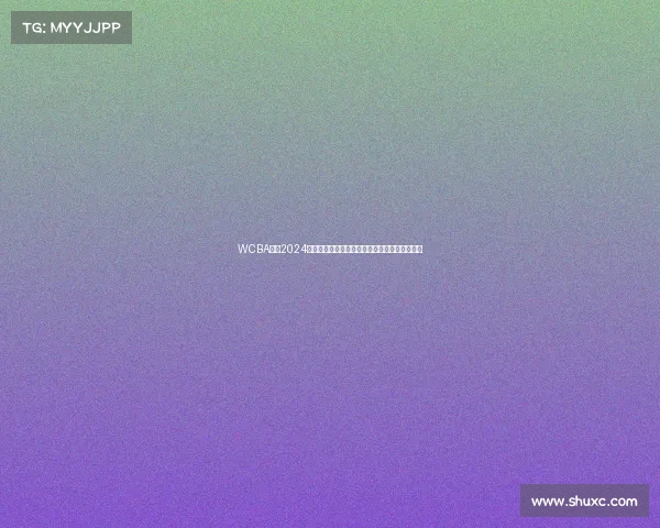 WCBA联赛2024赛季赛程重大调整公告详细解读与未来规划展望